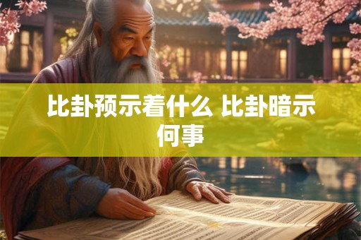 比卦预示着什么 比卦暗示何事