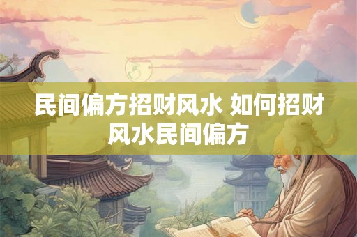 民间偏方招财风水 如何招财风水民间偏方 民间偏方招财风水 如何招财风水民间偏方