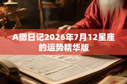 A微日记2026年7月12星座的运势精华版 A微日记2026年7月12星座的运势精华版