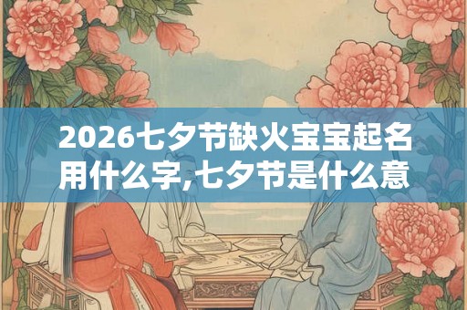 2026七夕节缺火宝宝起名用什么字,七夕节是什么意思