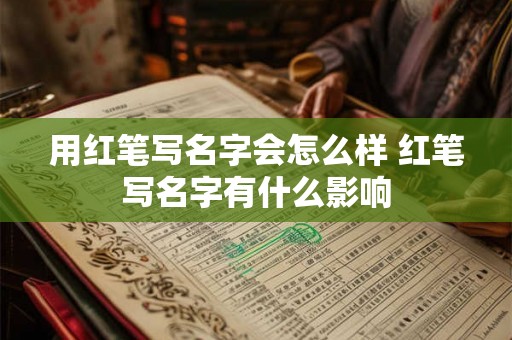 用红笔写名字会怎么样 红笔写名字有什么影响