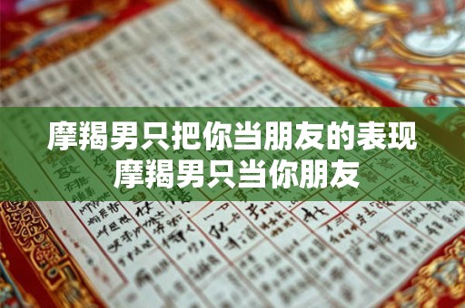 摩羯男只把你当朋友的表现 摩羯男只当你朋友