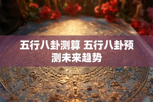 五行八卦测算 五行八卦预测未来趋势