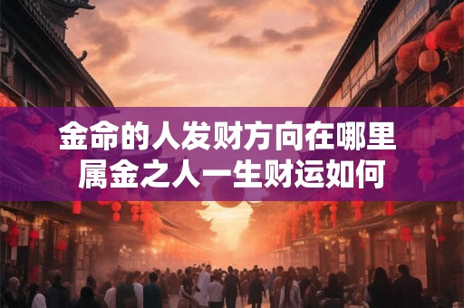 金命的人发财方向在哪里 属金之人一生财运如何 金命的人发财方向在哪里 属金之人一生财运如何