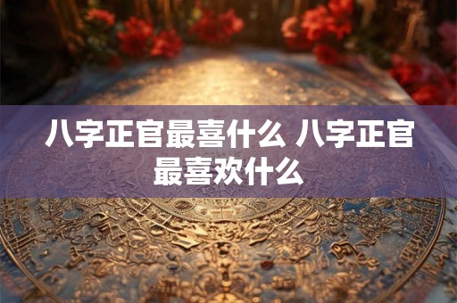 八字正官最喜什么 八字正官最喜欢什么