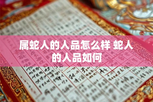 属蛇人的人品怎么样 蛇人的人品如何 属蛇人的人品怎么样 蛇人的人品如何
