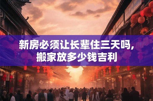 新房必须让长辈住三天吗,搬家放多少钱吉利 新房必须让长辈住三天吗,搬家放多少钱吉利