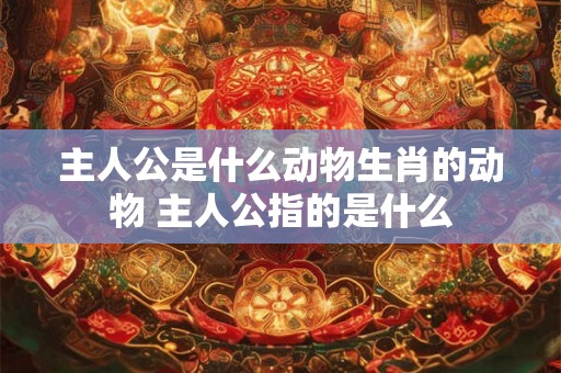 主人公是什么动物生肖的动物 主人公指的是什么