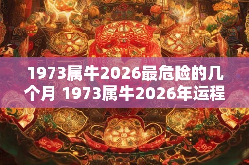1973属牛2026最危险的几个月 1973属牛2026年运程