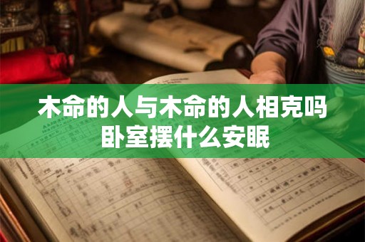 木命的人与木命的人相克吗 卧室摆什么安眠