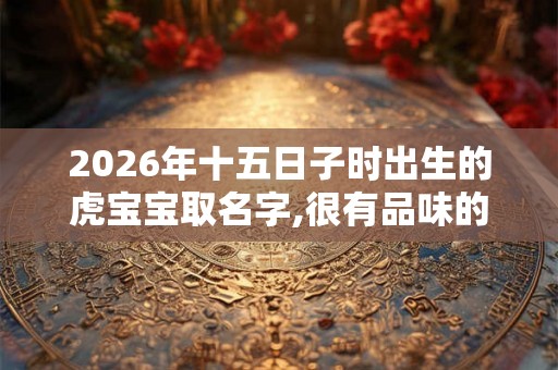 2026年十五日子时出生的虎宝宝取名字,很有品味的