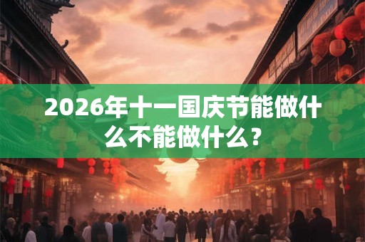 2026年十一国庆节能做什么不能做什么？