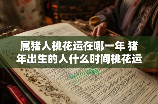 属猪人桃花运在哪一年 猪年出生的人什么时间桃花运最好