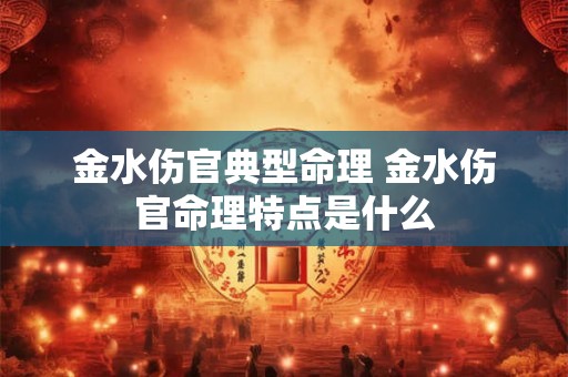 金水伤官典型命理 金水伤官命理特点是什么