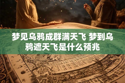 梦见乌鸦成群满天飞 梦到乌鸦遮天飞是什么预兆 梦见乌鸦成群满天飞 梦到乌鸦遮天飞是什么预兆