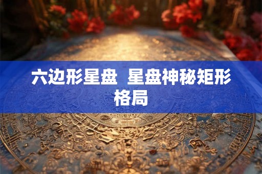 六边形星盘  星盘神秘矩形格局