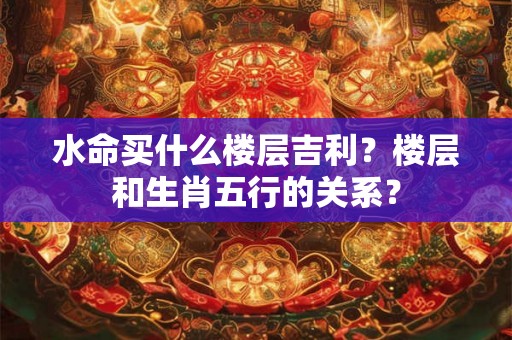 水命买什么楼层吉利？楼层和生肖五行的关系？