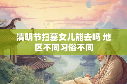 清明节扫墓女儿能去吗 地区不同习俗不同