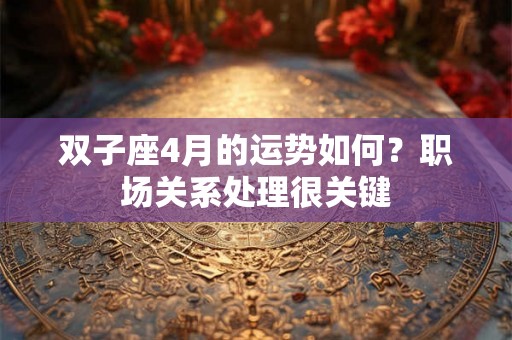 双子座4月的运势如何?职场关系处理很关键 双子座4月的运势如何?职场关系处理很关键