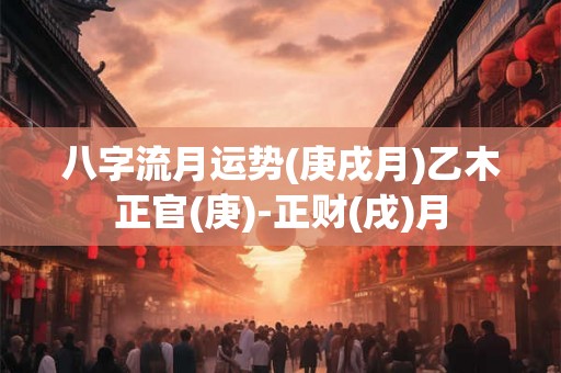 八字流月运势(庚戌月)乙木正官(庚)-正财(戌)月 八字流月运势(庚戌月)乙木正官(庚)-正财(戌)月