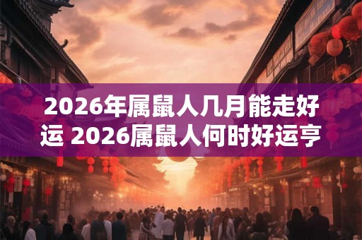 2026年属鼠人几月能走好运 2026属鼠人何时好运亨通