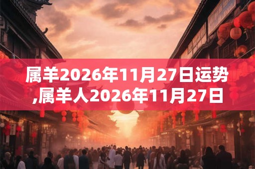 属羊2026年11月27日运势,属羊人2026年11月27日财运,生肖羊2026年11月27日运势