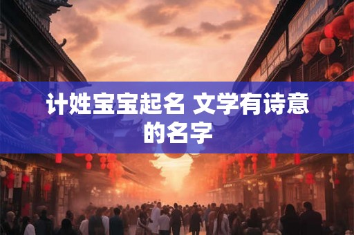 计姓宝宝起名 文学有诗意的名字