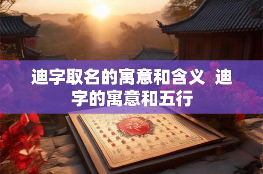 迪字取名的寓意和含义 迪字的寓意和五行 迪字取名的寓意和含义 迪字的寓意和五行