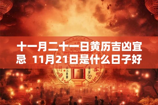 十一月二十一日黄历吉凶宜忌  11月21日是什么日子好不好
