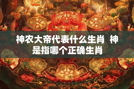 神农大帝代表什么生肖  神是指哪个正确生肖