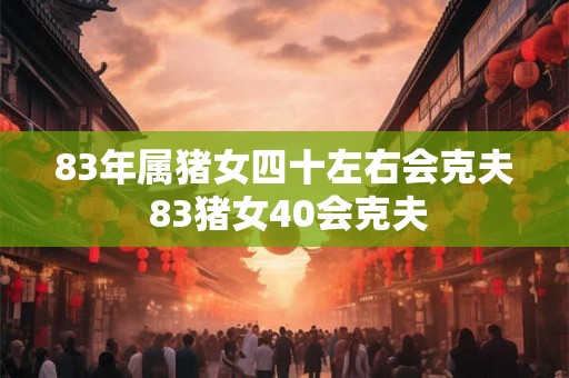 83年属猪女四十左右会克夫 83猪女40会克夫