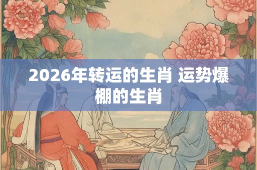 2026年转运的生肖 运势爆棚的生肖