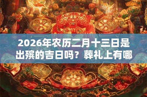 2026年农历二月十三日是出殡的吉日吗？葬礼上有哪些忌讳点？