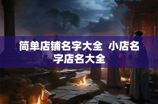 简单店铺名字大全  小店名字店名大全