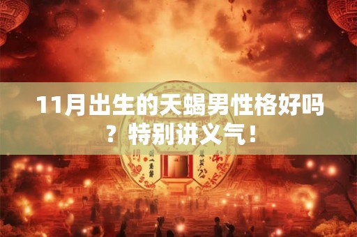 11月出生的天蝎男性格好吗?特别讲义气! 11月出生的天蝎男性格好吗?特别讲义气!