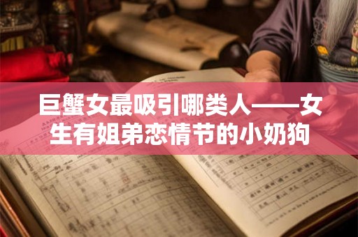 巨蟹女最吸引哪类人——女生有姐弟恋情节的小奶狗