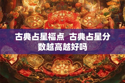 古典占星福点 古典占星分数越高越好吗 古典占星福点 古典占星分数越高越好吗