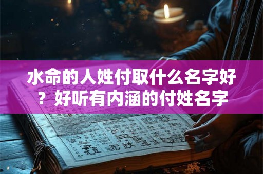 水命的人姓付取什么名字好?好听有内涵的付姓名字 水命的人姓付取什么名字好?好听有内涵的付姓名字