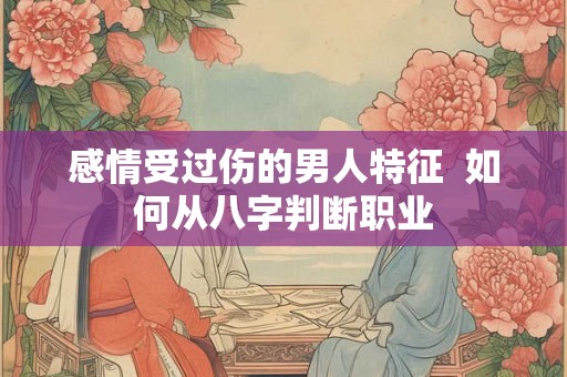 感情受过伤的男人特征  如何从八字判断职业