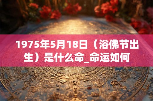 1975年5月18日（浴佛节出生）是什么命_命运如何
