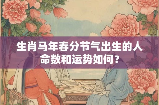 生肖马年春分节气出生的人命数和运势如何？