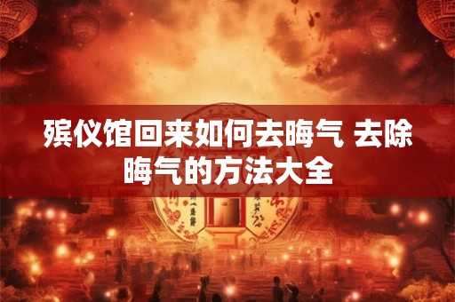 殡仪馆回来如何去晦气 去除晦气的方法大全