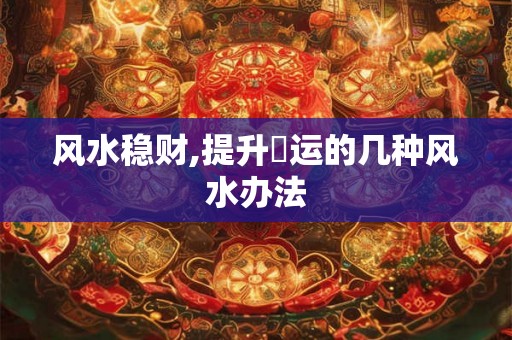 风水稳财,提升財运的几种风水办法