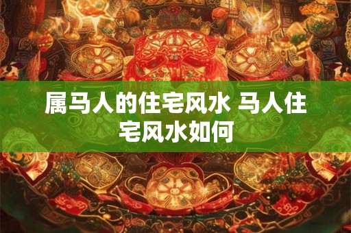 属马人的住宅风水 马人住宅风水如何