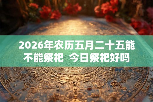 2026年农历五月二十五能不能祭祀  今日祭祀好吗