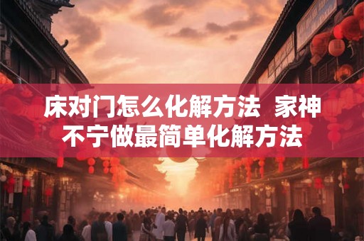 床对门怎么化解方法  家神不宁做最简单化解方法
