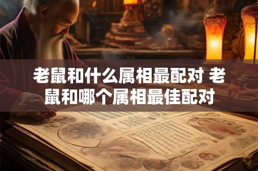 老鼠和什么属相最配对 老鼠和哪个属相最佳配对 老鼠和什么属相最配对 老鼠和哪个属相最佳配对