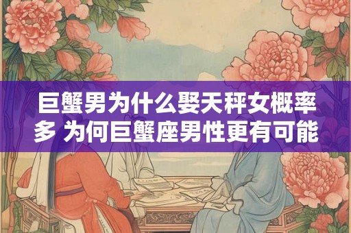 巨蟹男为什么娶天秤女概率多 为何巨蟹座男性更有可能选择天秤座女性作为结婚对象