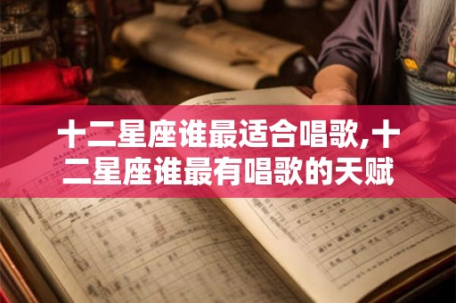 十二星座谁最适合唱歌,十二星座谁最有唱歌的天赋