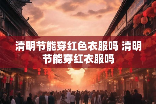 清明节能穿红色衣服吗 清明节能穿红衣服吗
